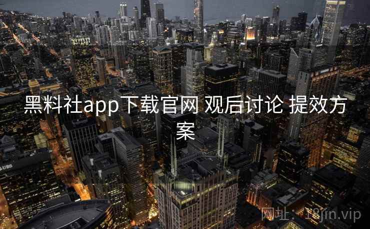 黑料社app下载官网 观后讨论 提效方案
