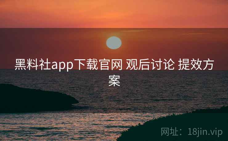 黑料社app下载官网 观后讨论 提效方案 黑料社app下载官网 观后讨论 提效方案