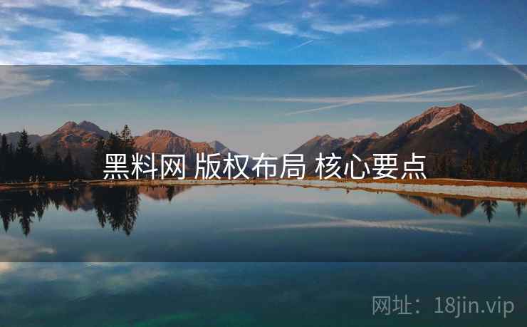 黑料网 版权布局 核心要点 黑料网 版权布局 核心要点