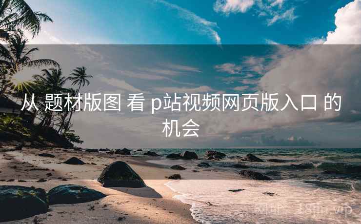 从 题材版图 看 p站视频网页版入口 的机会