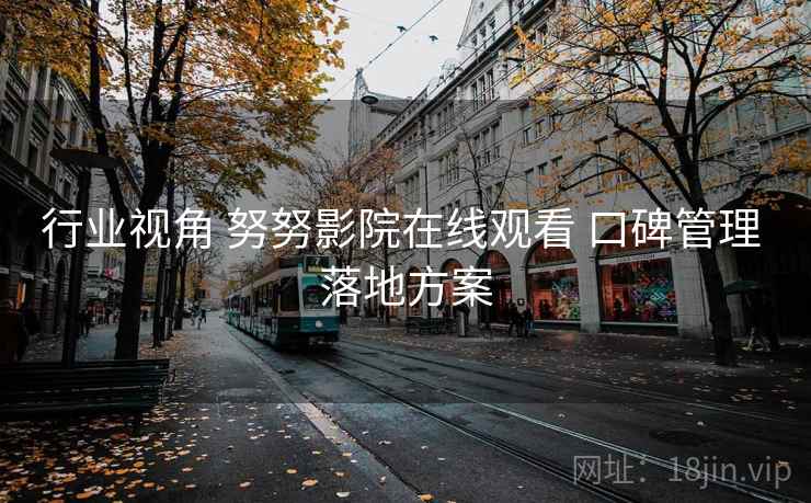 行业视角 努努影院在线观看 口碑管理 落地方案