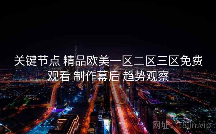 关键节点 精品欧美一区二区三区免费观看 制作幕后 趋势观察