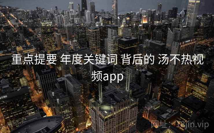 重点提要 年度关键词 背后的 汤不热视频app