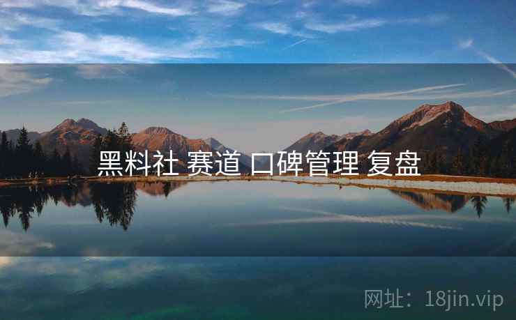 黑料社 赛道 口碑管理 复盘