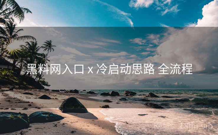 黑料网入口 x 冷启动思路 全流程