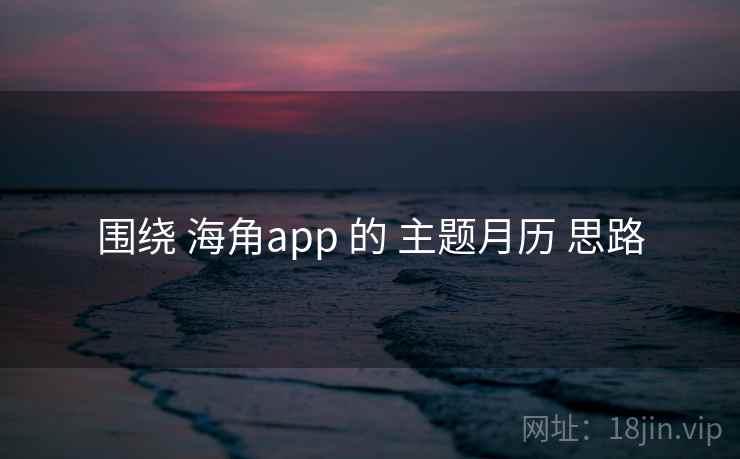 围绕 海角app 的 主题月历 思路 围绕 海角app 的 主题月历 思路
