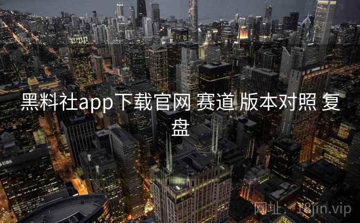 黑料社app下载官网 赛道 版本对照 复盘