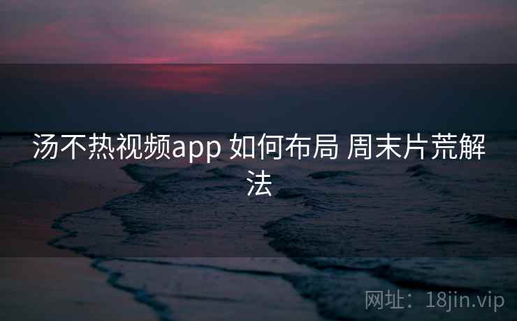 汤不热视频app 如何布局 周末片荒解法