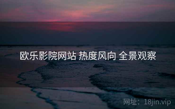 欧乐影院网站 热度风向 全景观察