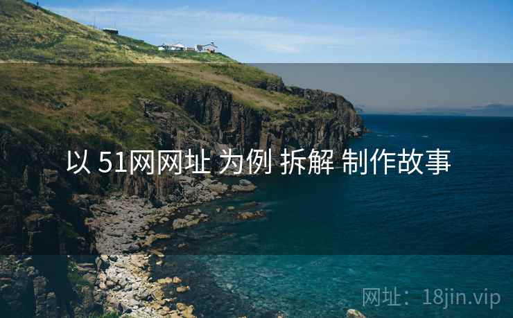 以 51网网址 为例 拆解 制作故事