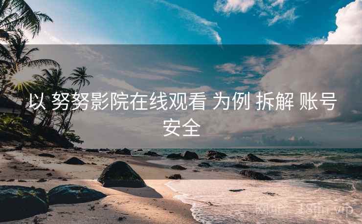 以 努努影院在线观看 为例 拆解 账号安全
