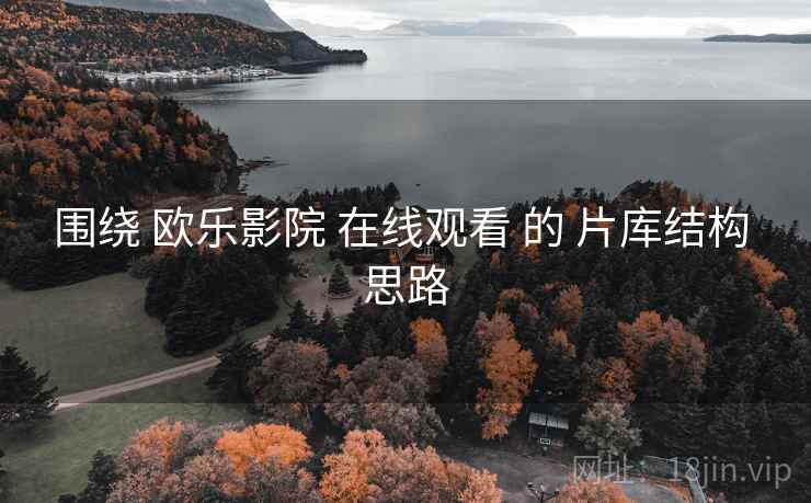 围绕 欧乐影院 在线观看 的 片库结构 思路