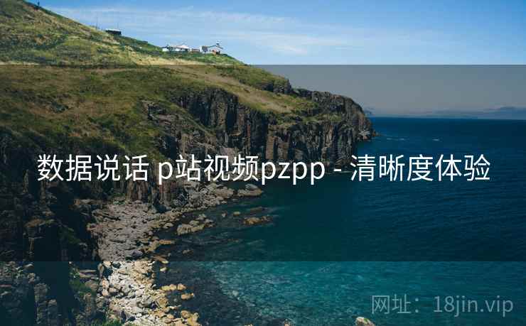 数据说话 p站视频pzpp - 清晰度体验
