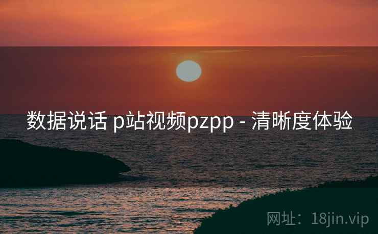 数据说话 p站视频pzpp - 清晰度体验