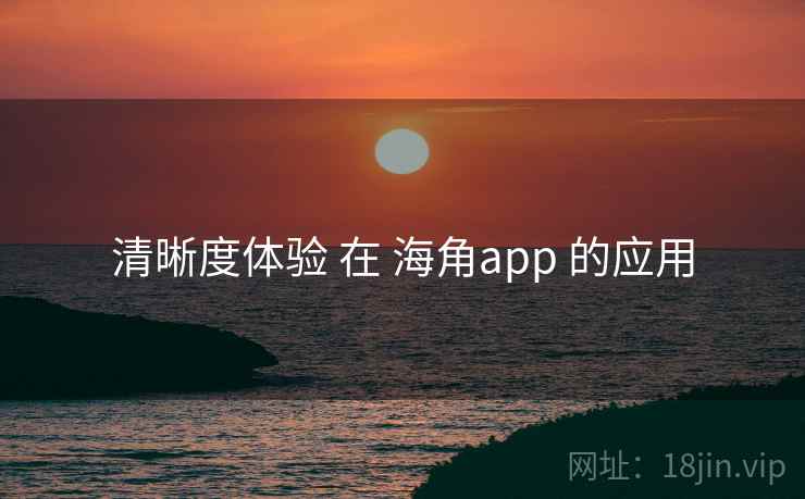 清晰度体验 在 海角app 的应用 清晰度体验 在 海角app 的应用