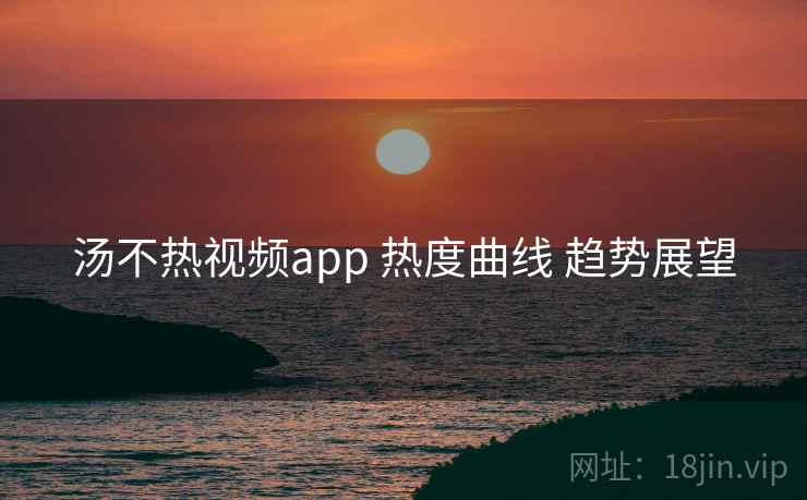 汤不热视频app 热度曲线 趋势展望