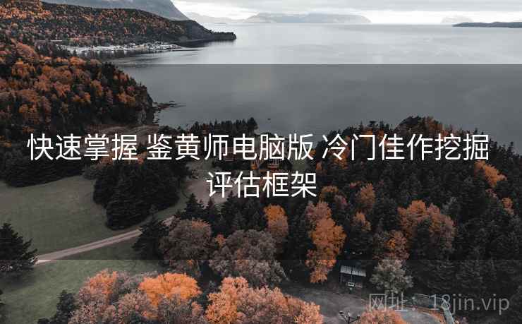 快速掌握 鉴黄师电脑版 冷门佳作挖掘 评估框架 快速掌握 鉴黄师电脑版 冷门佳作挖掘 评估框架