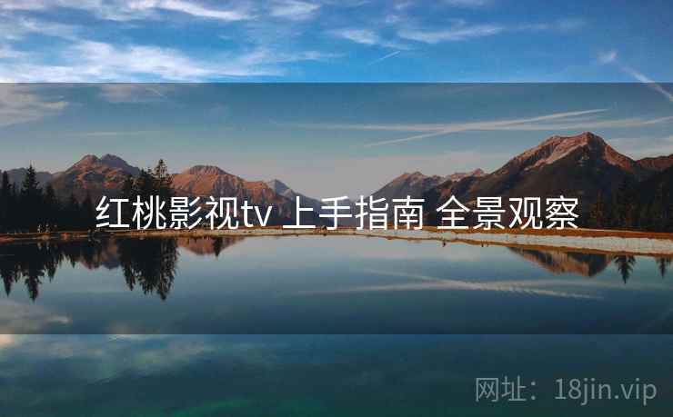 红桃影视tv 上手指南 全景观察 红桃影视tv 上手指南 全景观察