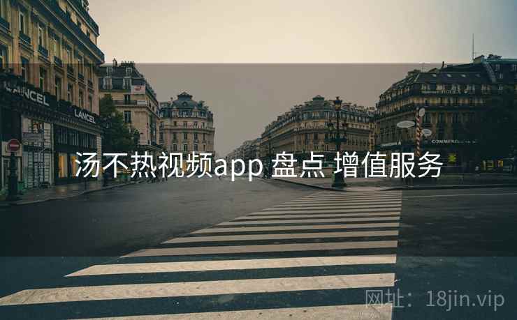 汤不热视频app 盘点 增值服务 汤不热视频app 盘点 增值服务